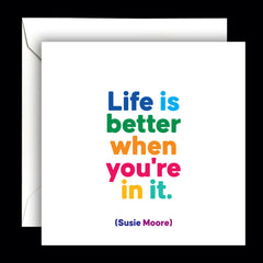 "life is better when you're in it" card