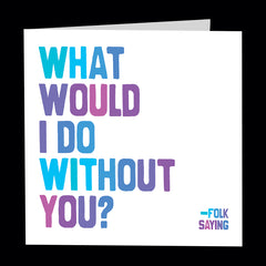 "what would i do without you?" card