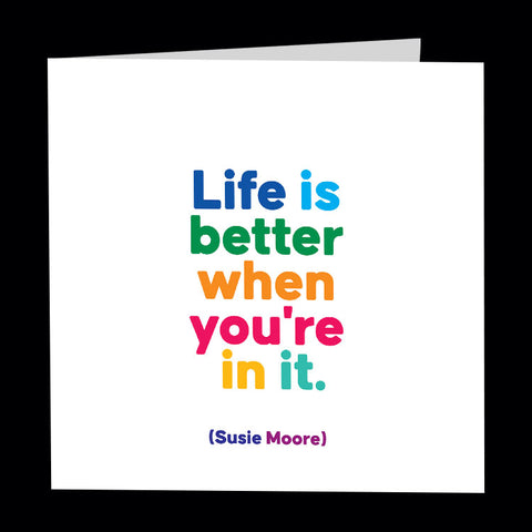 "life is better when you're in it" card